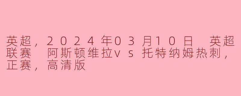 英超，2024年03月10日 英超联赛 阿斯顿维拉vs托特纳姆热刺，正赛，高清版